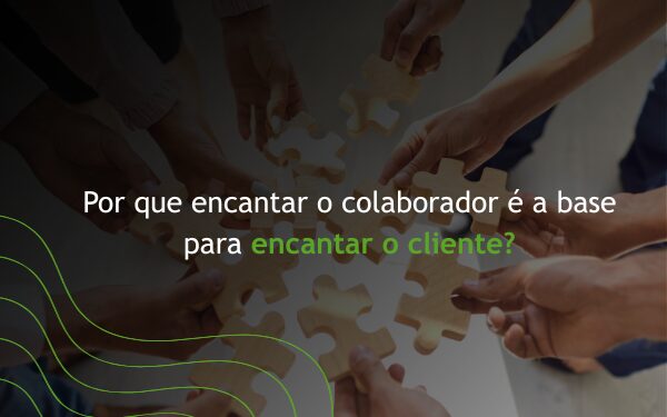 Por que encantar o colaborador é a base para encantar o cliente